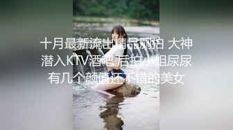 十月最新流出精品厕拍 大神潜入KTV酒吧 后拍小姐尿尿有几个颜值还不错的美女