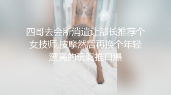 四哥去会所消遣让部长推荐个女技师,按摩然后再换个年轻漂亮的玩胸推口爆