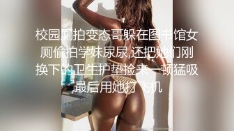 校园厕拍变态哥躲在图书馆女厕偷拍学妹尿尿,还把她们刚换下的卫生护垫捡来一顿猛吸,最后用她打飞机