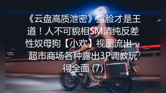 《云盘高质泄密》露脸才是王道！人不可貌相SM清纯反差性奴母狗【小欢】视图流出，超市商场各种露出3P调教玩得全面 (7)