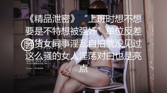 《精品泄密》“上班时想不想要是不特想被强奸”单位反差骚货女同事淫乱自拍就没见过这么骚的女人淫荡对白也是亮点