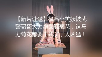 【新片速遞】极品小美妖被武警哥哥大力炮轰骚菊花，这马力菊花都要干残了，太凶猛！