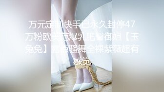 万元定制快手已永久封停47万粉欧美范爆乳肥臀御姐【玉兔兔】露点骚舞全裸紫薇超有感觉