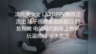 清纯美少女 LAXDPPV無修正流出 妹子很害羞皮肤超白 鲍鱼粉嫩 电玩城约到车上各种玩逼啪啪 淫水直流