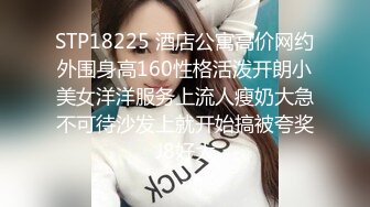 STP18225 酒店公寓高价网约外围身高160性格活泼开朗小美女洋洋服务上流人瘦奶大急不可待沙发上就开始搞被夸奖J8好大