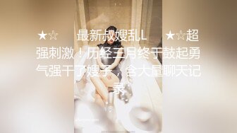 ★☆❤️最新叔嫂乱L❤️★☆超强刺激！历经三月终于鼓起勇气强干了嫂子，含大量聊天记录