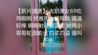 【新片速遞】 大奶美女69吃鸡啪啪 爸爸用力操死我 骚逼好痒 啊啊射在骚逼里 被两小哥哥轮流输出 白浆四溢 骚叫不停 