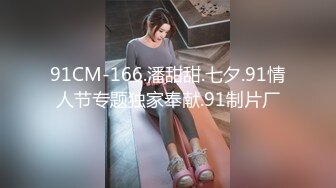 91CM-166.潘甜甜.七夕.91情人节专题独家奉献.91制片厂