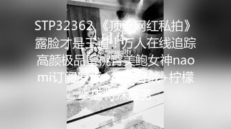 STP32362 《顶流网红私拍》露脸才是王道！万人在线追踪高颜极品蜜桃臀美鲍女神naomi订阅原版~徒步野战+柠檬水店特殊服务