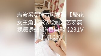 表演系女神古风裸舞 【繁花女主角】书法绘画才艺表演 裸舞诱惑~道具自慰【231V】 (103)