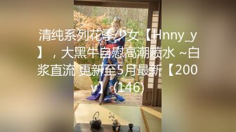 清纯系列花季少女【Hnny_y】，大黑牛自慰高潮喷水 ~白浆直流 更新至5月最新【200v】 (146)