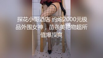  探花小哥酒店 约炮2000元极品外围女神，苗条美艳物超所值爆操爽