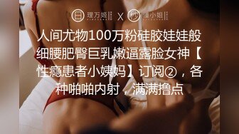 人间尤物100万粉硅胶娃娃般细腰肥臀巨乳嫩逼露脸女神【性瘾患者小姨妈】订阅②，各种啪啪内射，满满撸点