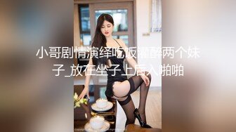 小哥剧情演绎吃饭灌醉两个妹子_放在坐子上后入啪啪