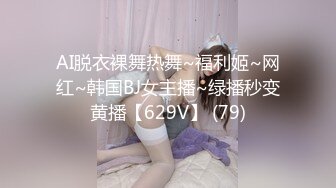 AI脱衣裸舞热舞~福利姬~网红~韩国BJ女主播~绿播秒变黄播【629V】 (79)