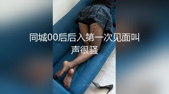 同城00后后入第一次见面叫声很骚