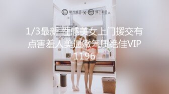 1/3最新 性感美女上门援交有点害羞人美逼嫩气质绝佳VIP1196