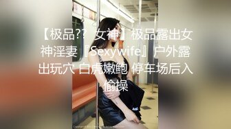 【极品??  女神】极品露出女神淫妻『Sexywife』户外露出玩穴 白虎嫩鲍 停车场后入偷操