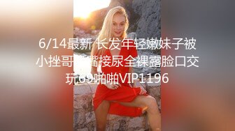 6/14最新 长发年轻嫩妹子被小挫哥哥嘴接尿全裸露脸口交玩69啪啪VIP1196