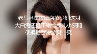  老马寻欢按摩店撩少妇这对大白兔还挺不错给点儿小费随便摸撸管漫游爽一爽