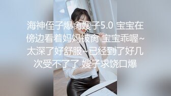 海神侄子爆肏嫂子5.0 宝宝在傍边看着妈妈被肏 宝宝乖喔~太深了好舒服~已经到了好几次受不了了 嫂子求饶口爆