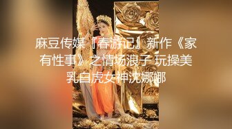 麻豆传媒『春游记』新作《家有性事》之情场浪子 玩操美乳白虎女神沈娜娜