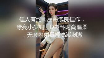  佳人有约，尿哥泡良佳作，漂亮小少妇，D罩杯时尚温柔，无套内射暴插高潮刺激