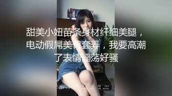 甜美小妞苗条身材纤细美腿，电动假屌美臀套弄，我要高潮了表情淫荡好骚