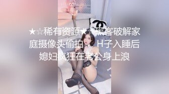 ★☆稀有资源★☆黑客破解家庭摄像头偷拍❤️H子入睡后媳妇疯狂在老公身上浪