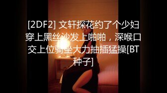 [2DF2] 文轩探花约了个少妇穿上黑丝沙发上啪啪，深喉口交上位骑坐大力抽插猛操[BT种子]