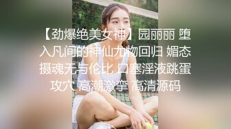 【劲爆绝美女神】园丽丽 堕入凡间的神仙尤物回归 媚态摄魂无与伦比 口塞淫液跳蛋攻穴 高潮激挛 高清源码