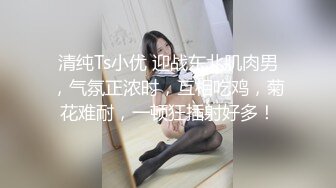 清纯Ts小优 迎战东北肌肉男，气氛正浓时，互相吃鸡，菊花难耐，一顿狂插射好多！