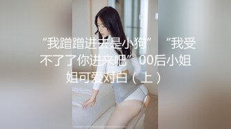 “我蹭蹭进去是小狗”“我受不了了你进来吧”00后小姐姐可爱对白（上）