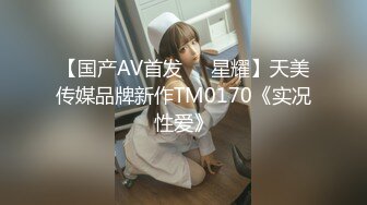 【国产AV首发❤️星耀】天美传媒品牌新作TM0170《实况性爱》