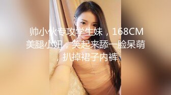  帅小伙专攻学生妹，168CM美腿小妞，笑起来舔一脸呆萌，扒掉裙子内裤