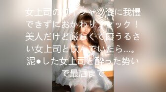 女上司のワイシャツ姿に我慢できずにおかわりファック！美人だけど厳しくて口うるさい女上司と饮んでいたら…。泥●した女上司と酔った势いで最后まで