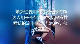   最新性爱泄密泡妞无数约操达人胡子哥与醉酒极品良家性爱私拍流出 无套内射浪穴 完美露脸