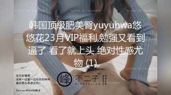 韩国顶级肥美臀yuyuhwa悠悠花23月VIP福利,勉强又看到逼了 看了就上头 绝对性感尤物 (1)