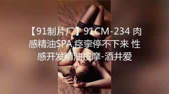 【91制片厂】91CM-234 肉感精油SPA,痉挛停不下来 性感开发精油按摩-酒井爱