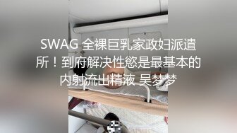 SWAG 全裸巨乳家政妇派遣所！到府解决性慾是最基本的内射流出精液 吴梦梦