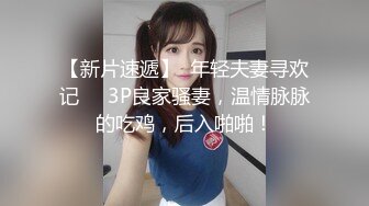 【新片速遞】  年轻夫妻寻欢记❤️3P良家骚妻，温情脉脉的吃鸡，后入啪啪！