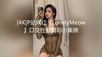 [4K]P站网红『LonelyMeow』口交性爱精彩小集锦