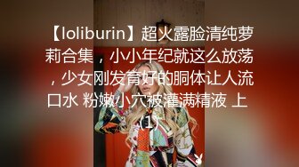 【loliburin】超火露脸清纯萝莉合集，小小年纪就这么放荡，少女刚发育好的胴体让人流口水 粉嫩小穴被灌满精液 上 (1)