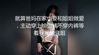 就算爸妈在家也要和姐姐做爱，主动穿上瑜伽裤不穿内裤等着我操的骚姐