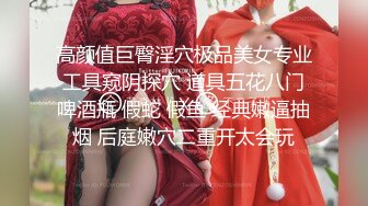 高颜值巨臀淫穴极品美女专业工具窥阴探穴 道具五花八门啤酒瓶 假蛇 假鱼 经典嫩逼抽烟 后庭嫩穴二重开太会玩