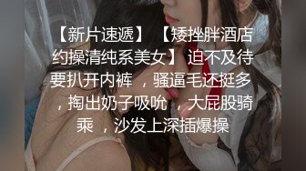 【新片速遞】 【矮挫胖酒店约操清纯系美女】 迫不及待要扒开内裤 ，骚逼毛还挺多 ，掏出奶子吸吮 ，大屁股骑乘 ，沙发上深插爆操