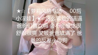 ★☆【萝莉风格专场❤️00后小淫娃】★☆这么紧致的逼逼爸爸们喜欢吗 会不会感觉很舒服很爽 又被爸爸填满了 爸爸的反差小母狗