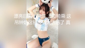 漂亮巨乳小阿姨 上位骑乘 这吊钟奶这骚表情太诱惑了 真的骚