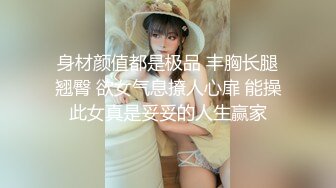 身材颜值都是极品 丰胸长腿翘臀 欲女气息撩人心扉 能操此女真是妥妥的人生赢家