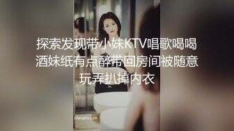 探索发现带小妹KTV唱歌喝喝酒妹纸有点醉带回房间被随意玩弄扒掉内衣